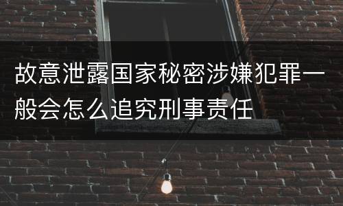 故意泄露国家秘密涉嫌犯罪一般会怎么追究刑事责任