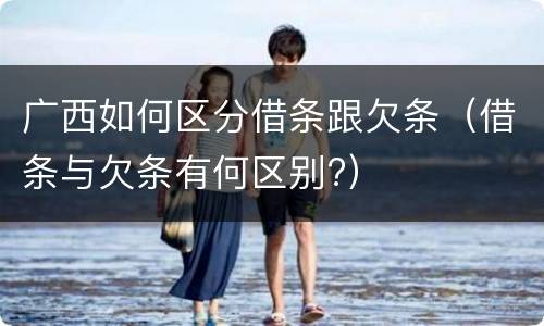 广西如何区分借条跟欠条（借条与欠条有何区别?）