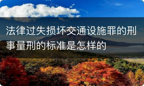 法律过失损坏交通设施罪的刑事量刑的标准是怎样的