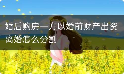 婚后购房一方以婚前财产出资离婚怎么分割