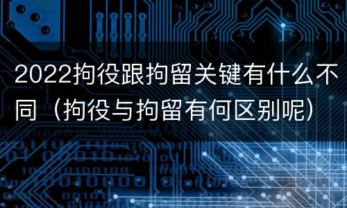 2022拘役跟拘留关键有什么不同（拘役与拘留有何区别呢）