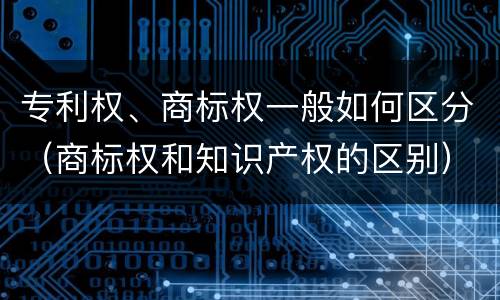 专利权、商标权一般如何区分（商标权和知识产权的区别）