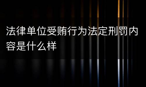 法律单位受贿行为法定刑罚内容是什么样