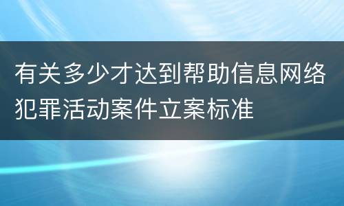 有关多少才达到帮助信息网络犯罪活动案件立案标准