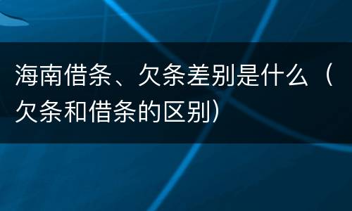 海南借条、欠条差别是什么（欠条和借条的区别）