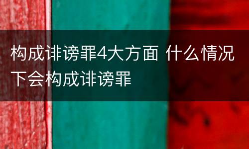 构成诽谤罪4大方面 什么情况下会构成诽谤罪