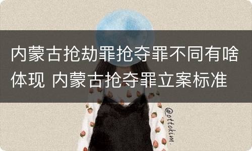 内蒙古抢劫罪抢夺罪不同有啥体现 内蒙古抢夺罪立案标准