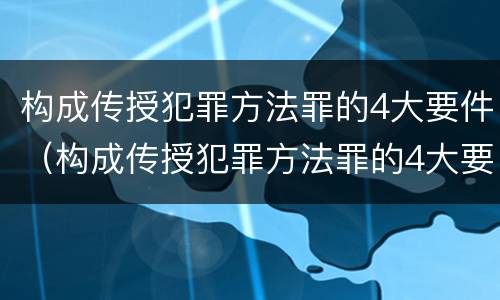 构成传授犯罪方法罪的4大要件（构成传授犯罪方法罪的4大要件是什么）