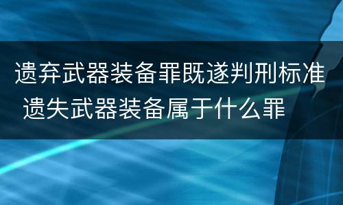 遗弃武器装备罪既遂判刑标准 遗失武器装备属于什么罪