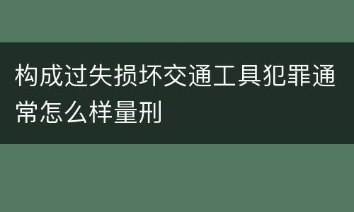构成过失损坏交通工具犯罪通常怎么样量刑