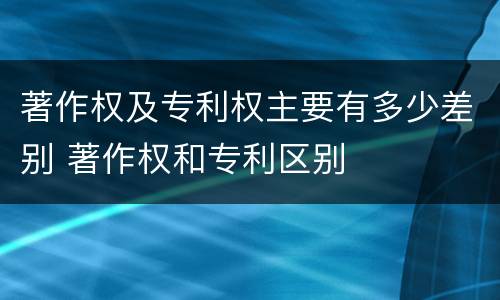 著作权及专利权主要有多少差别 著作权和专利区别