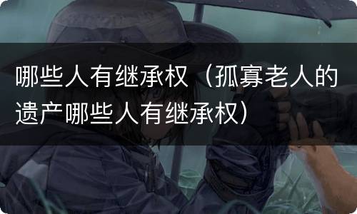 哪些人有继承权（孤寡老人的遗产哪些人有继承权）