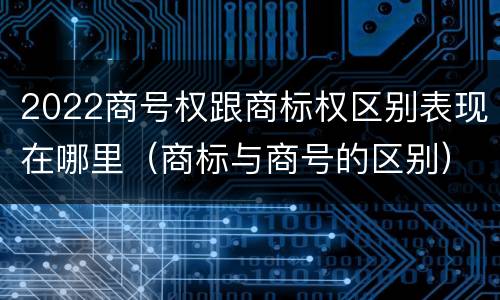2022商号权跟商标权区别表现在哪里（商标与商号的区别）