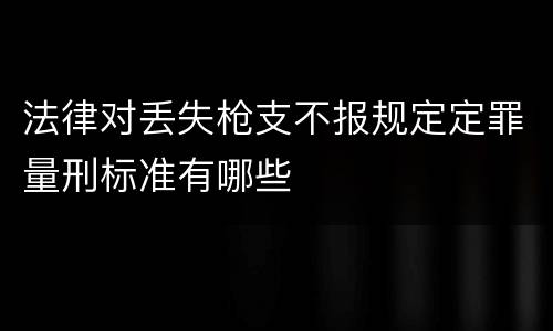法律对丢失枪支不报规定定罪量刑标准有哪些