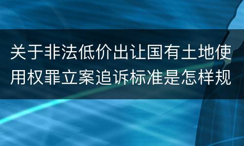 关于非法低价出让国有土地使用权罪立案追诉标准是怎样规定
