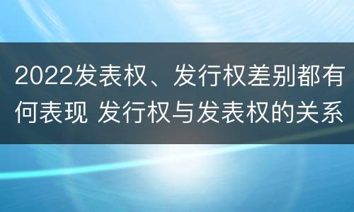2022发表权、发行权差别都有何表现 发行权与发表权的关系