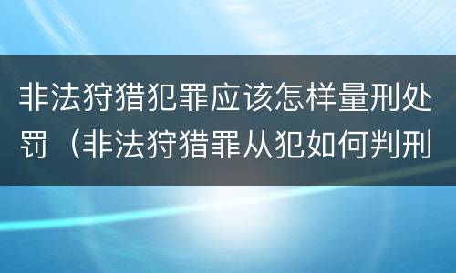 非法狩猎犯罪应该怎样量刑处罚（非法狩猎罪从犯如何判刑）