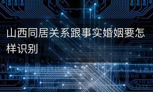 山西同居关系跟事实婚姻要怎样识别