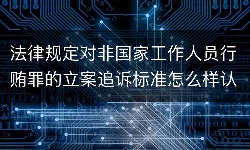法律规定对非国家工作人员行贿罪的立案追诉标准怎么样认定