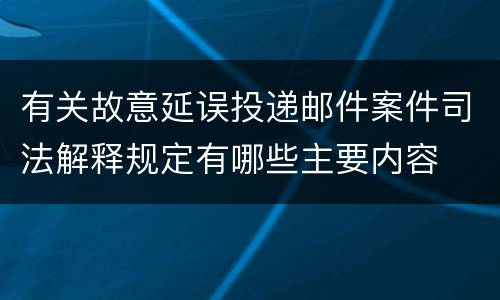 有关故意延误投递邮件案件司法解释规定有哪些主要内容