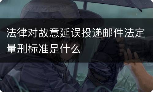 法律对故意延误投递邮件法定量刑标准是什么