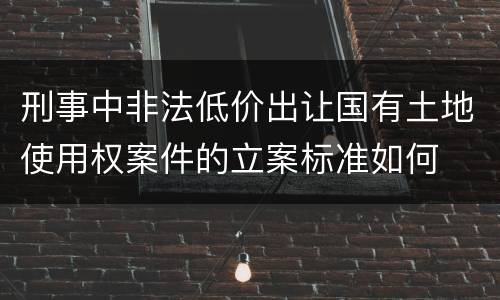 刑事中非法低价出让国有土地使用权案件的立案标准如何