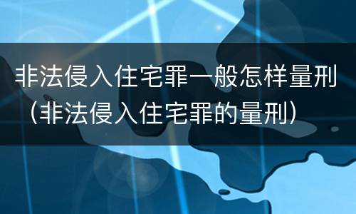 非法侵入住宅罪一般怎样量刑（非法侵入住宅罪的量刑）