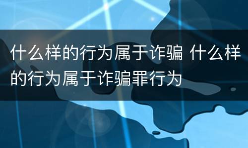 什么样的行为属于诈骗 什么样的行为属于诈骗罪行为