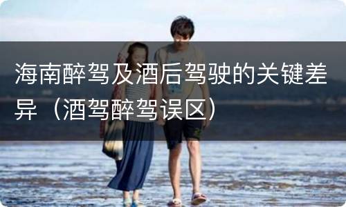 海南醉驾及酒后驾驶的关键差异（酒驾醉驾误区）