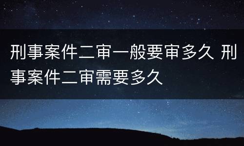 刑事案件二审一般要审多久 刑事案件二审需要多久