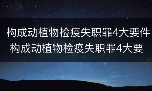 构成动植物检疫失职罪4大要件 构成动植物检疫失职罪4大要件包括