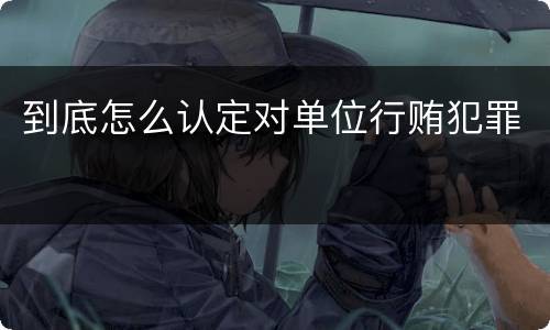 到底怎么认定对单位行贿犯罪