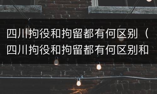 四川拘役和拘留都有何区别（四川拘役和拘留都有何区别和联系）