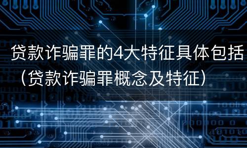 贷款诈骗罪的4大特征具体包括（贷款诈骗罪概念及特征）