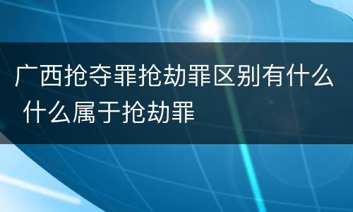 广西抢夺罪抢劫罪区别有什么 什么属于抢劫罪