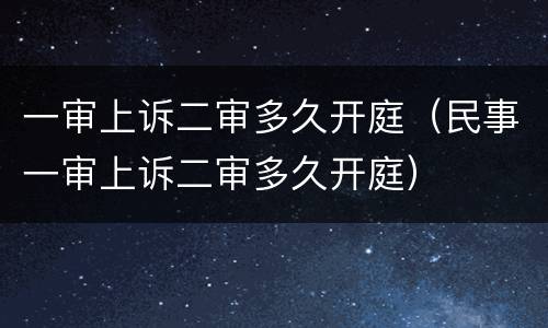 一审上诉二审多久开庭（民事一审上诉二审多久开庭）