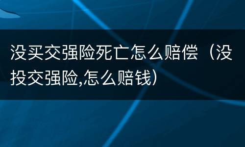 没买交强险死亡怎么赔偿（没投交强险,怎么赔钱）
