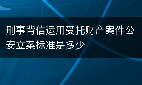 刑事背信运用受托财产案件公安立案标准是多少