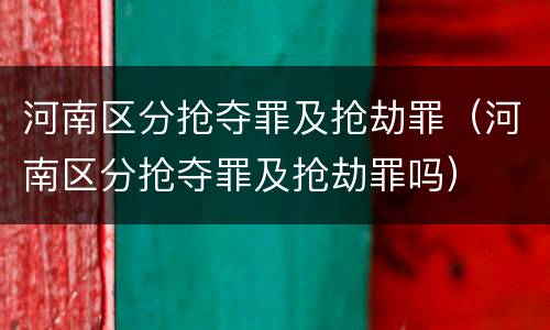 河南区分抢夺罪及抢劫罪（河南区分抢夺罪及抢劫罪吗）