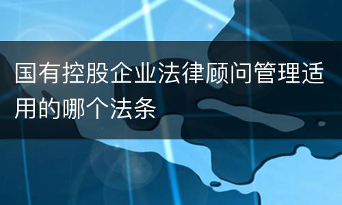 国有控股企业法律顾问管理适用的哪个法条