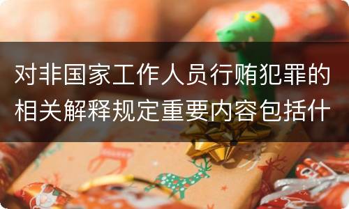 对非国家工作人员行贿犯罪的相关解释规定重要内容包括什么