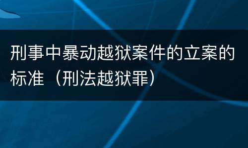 刑事中暴动越狱案件的立案的标准（刑法越狱罪）