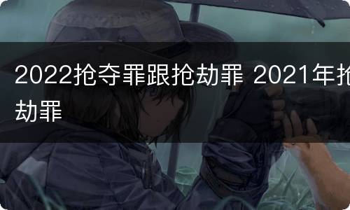 2022抢夺罪跟抢劫罪 2021年抢劫罪