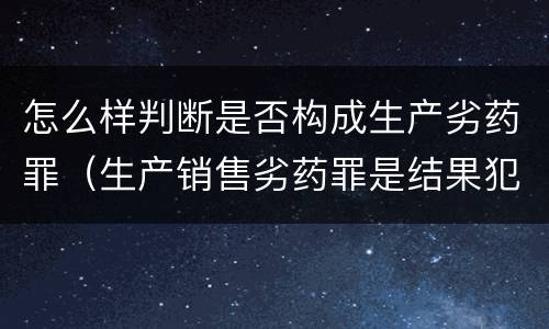 怎么样判断是否构成生产劣药罪（生产销售劣药罪是结果犯吗）