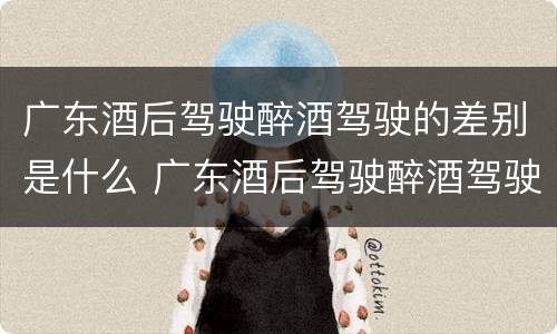 广东酒后驾驶醉酒驾驶的差别是什么 广东酒后驾驶醉酒驾驶的差别是什么呢