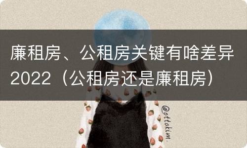 廉租房、公租房关键有啥差异2022（公租房还是廉租房）