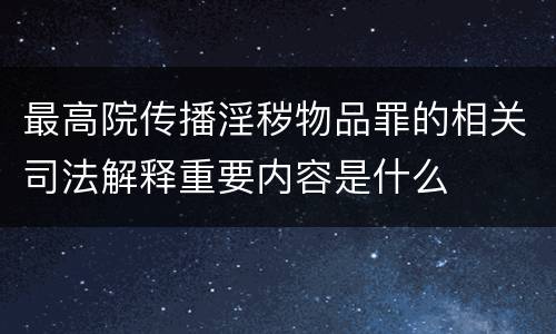 最高院传播淫秽物品罪的相关司法解释重要内容是什么