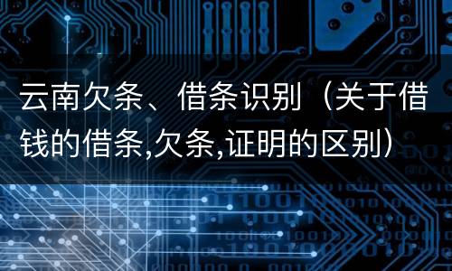 云南欠条、借条识别（关于借钱的借条,欠条,证明的区别）