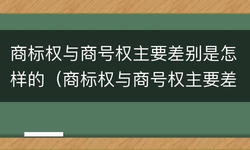 商标权与商号权主要差别是怎样的（商标权与商号权主要差别是怎样的情况）