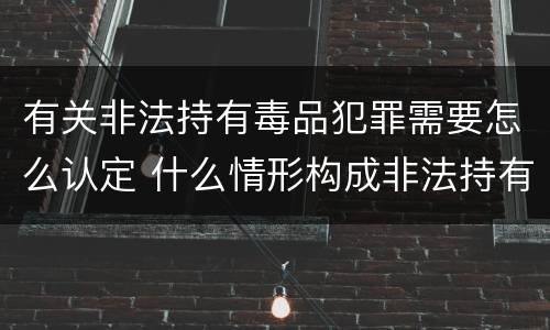 有关非法持有毒品犯罪需要怎么认定 什么情形构成非法持有毒品罪